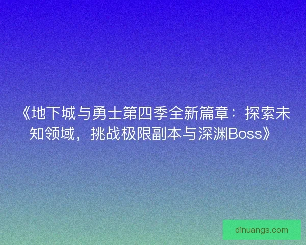 《地下城与勇士第四季全新篇章：探索未知领域，挑战极限副本与深渊Boss》