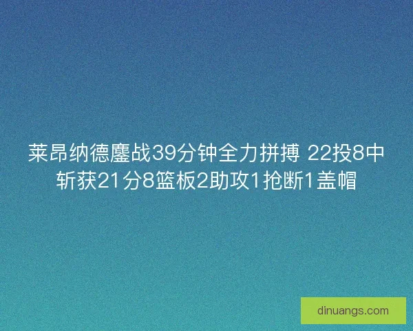 莱昂纳德鏖战39分钟全力拼搏 22投8中斩获21分8篮板2助攻1抢断1盖帽