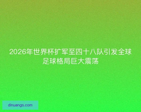 2026年世界杯扩军至四十八队引发全球足球格局巨大震荡