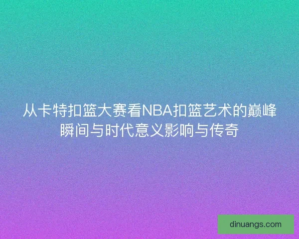 从卡特扣篮大赛看NBA扣篮艺术的巅峰瞬间与时代意义影响与传奇